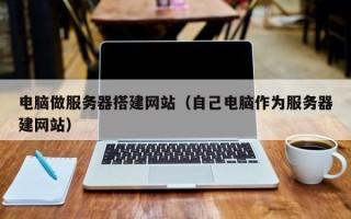 宝应县电脑做服务器搭建网站（自己电脑作为服务器建网站）