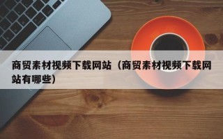 宝应县商贸素材视频下载网站（商贸素材视频下载网站有哪些）