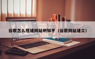 宝应县谷歌怎么搭建网站啊知乎（谷歌网站建立）