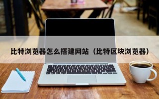 宝应县比特浏览器怎么搭建网站（比特区块浏览器）