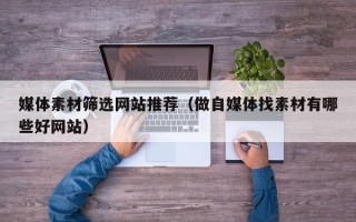 宝应县媒体素材筛选网站推荐（做自媒体找素材有哪些好网站）