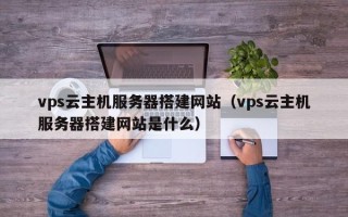宝应县vps云主机服务器搭建网站（vps云主机服务器搭建网站是什么）
