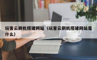宝应县玩客云刷机搭建网站（玩客云刷机搭建网站是什么）