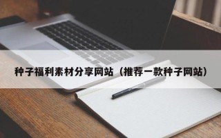 宝应县种子福利素材分享网站（推荐一款种子网站）