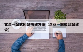 宝应县文昌一站式网站搭建方案（企业一站式网站建设）