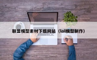 宝应县联盟模型素材下载网站（lol模型制作）
