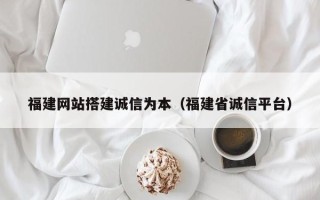 宝应县福建网站搭建诚信为本（福建省诚信平台）