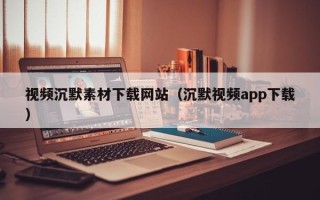 宝应县视频沉默素材下载网站（沉默视频app下载）
