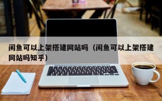 宝应县闲鱼可以上架搭建网站吗（闲鱼可以上架搭建网站吗知乎）