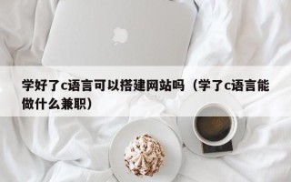宝应县学好了c语言可以搭建网站吗（学了c语言能做什么兼职）
