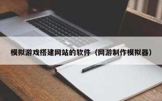宝应县模拟游戏搭建网站的软件（网游制作模拟器）