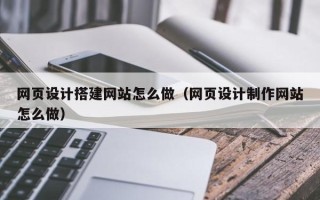 宝应县网页设计搭建网站怎么做（网页设计制作网站怎么做）